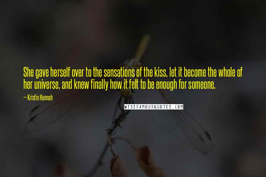 Kristin Hannah Quotes: She gave herself over to the sensations of the kiss, let it become the whole of her universe, and knew finally how it felt to be enough for someone.