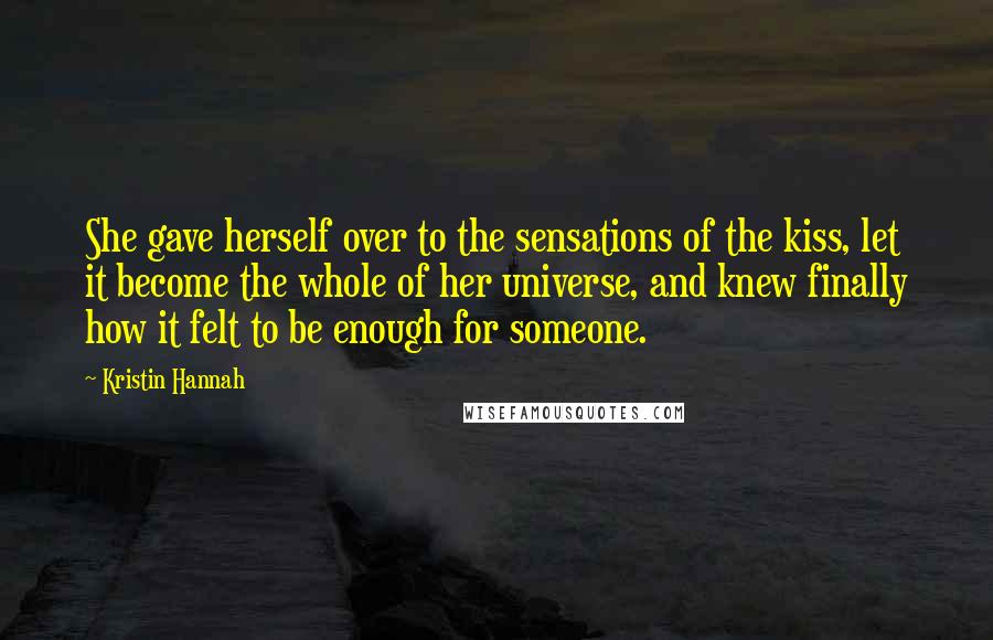 Kristin Hannah Quotes: She gave herself over to the sensations of the kiss, let it become the whole of her universe, and knew finally how it felt to be enough for someone.