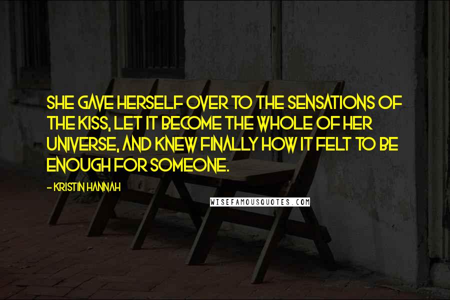 Kristin Hannah Quotes: She gave herself over to the sensations of the kiss, let it become the whole of her universe, and knew finally how it felt to be enough for someone.