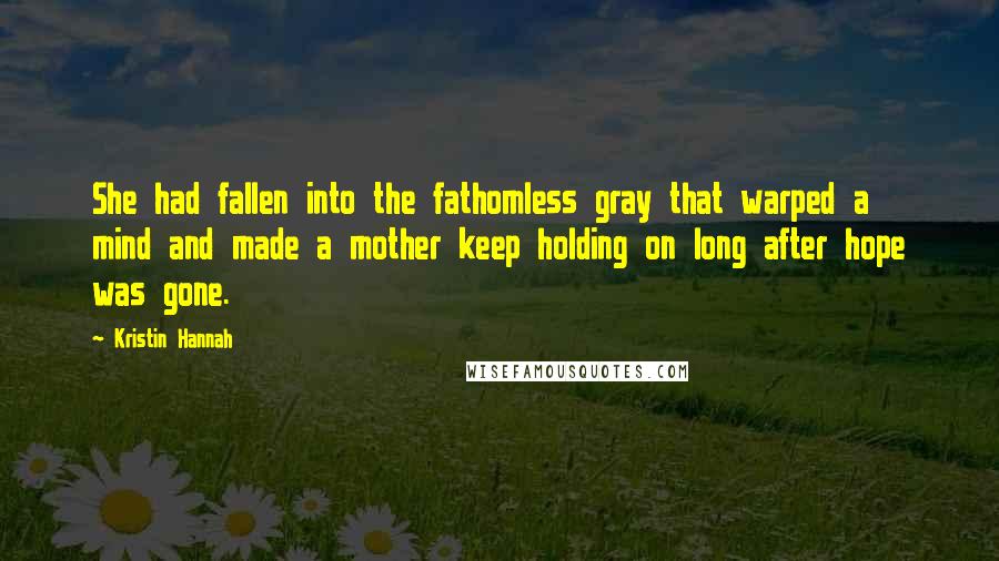 Kristin Hannah Quotes: She had fallen into the fathomless gray that warped a mind and made a mother keep holding on long after hope was gone.