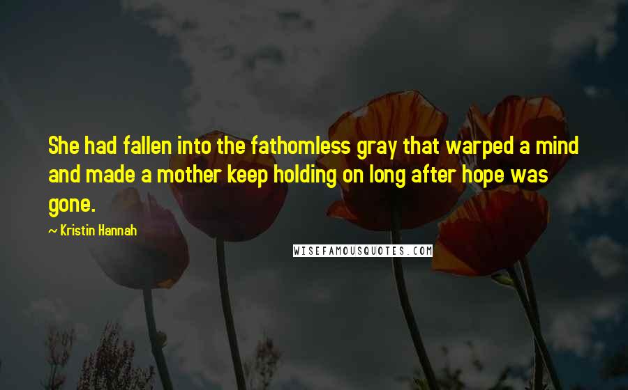 Kristin Hannah Quotes: She had fallen into the fathomless gray that warped a mind and made a mother keep holding on long after hope was gone.