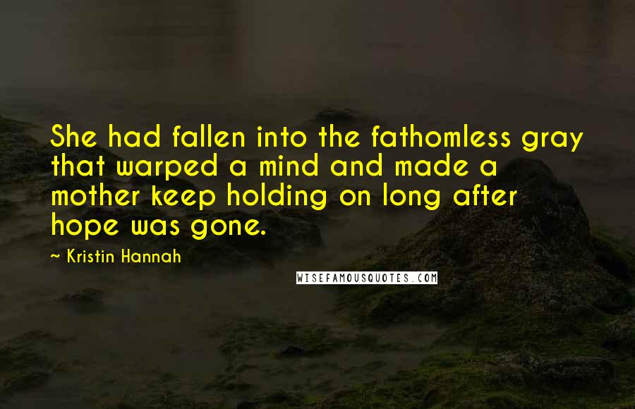 Kristin Hannah Quotes: She had fallen into the fathomless gray that warped a mind and made a mother keep holding on long after hope was gone.