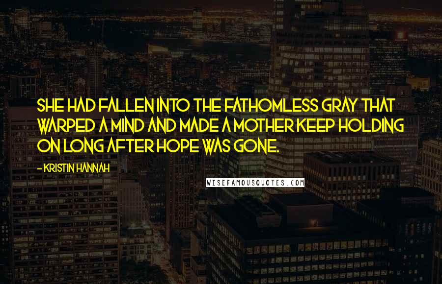 Kristin Hannah Quotes: She had fallen into the fathomless gray that warped a mind and made a mother keep holding on long after hope was gone.