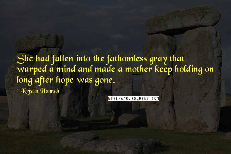 Kristin Hannah Quotes: She had fallen into the fathomless gray that warped a mind and made a mother keep holding on long after hope was gone.
