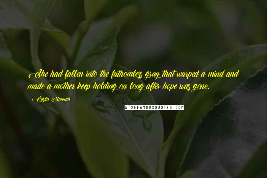 Kristin Hannah Quotes: She had fallen into the fathomless gray that warped a mind and made a mother keep holding on long after hope was gone.