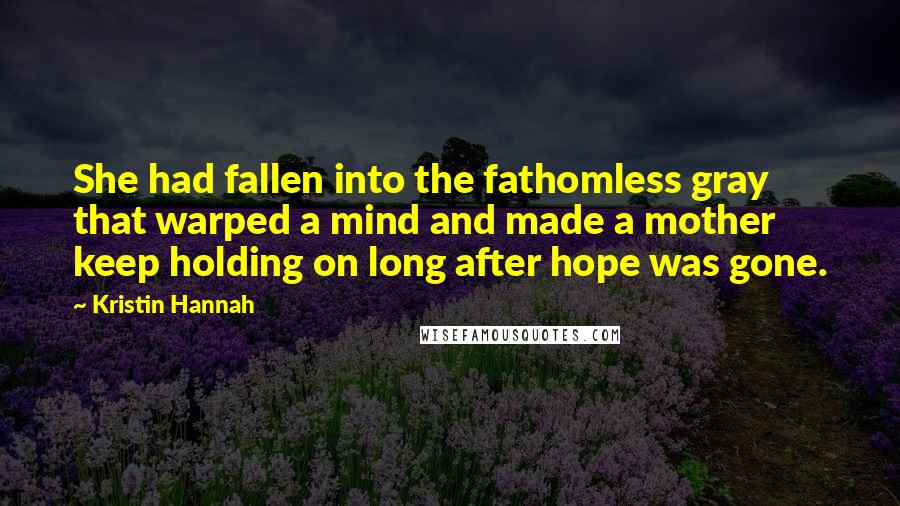 Kristin Hannah Quotes: She had fallen into the fathomless gray that warped a mind and made a mother keep holding on long after hope was gone.