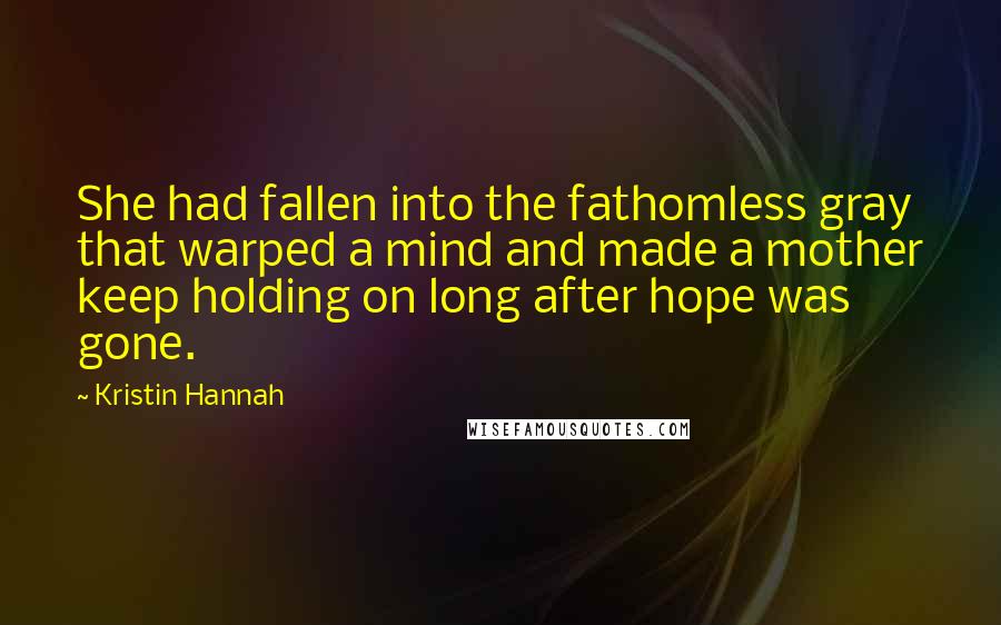 Kristin Hannah Quotes: She had fallen into the fathomless gray that warped a mind and made a mother keep holding on long after hope was gone.