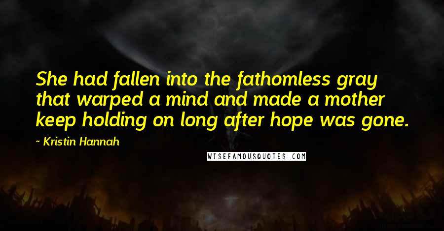 Kristin Hannah Quotes: She had fallen into the fathomless gray that warped a mind and made a mother keep holding on long after hope was gone.