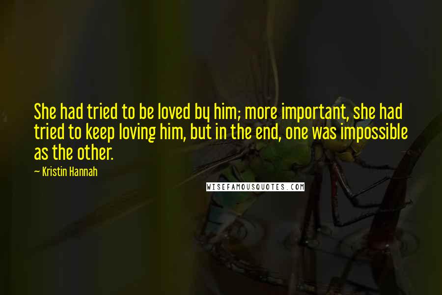 Kristin Hannah Quotes: She had tried to be loved by him; more important, she had tried to keep loving him, but in the end, one was impossible as the other.