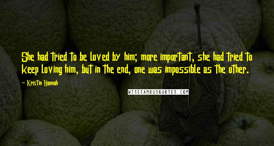 Kristin Hannah Quotes: She had tried to be loved by him; more important, she had tried to keep loving him, but in the end, one was impossible as the other.