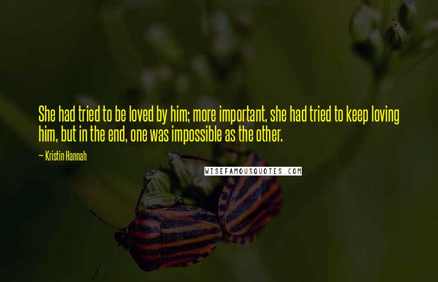 Kristin Hannah Quotes: She had tried to be loved by him; more important, she had tried to keep loving him, but in the end, one was impossible as the other.