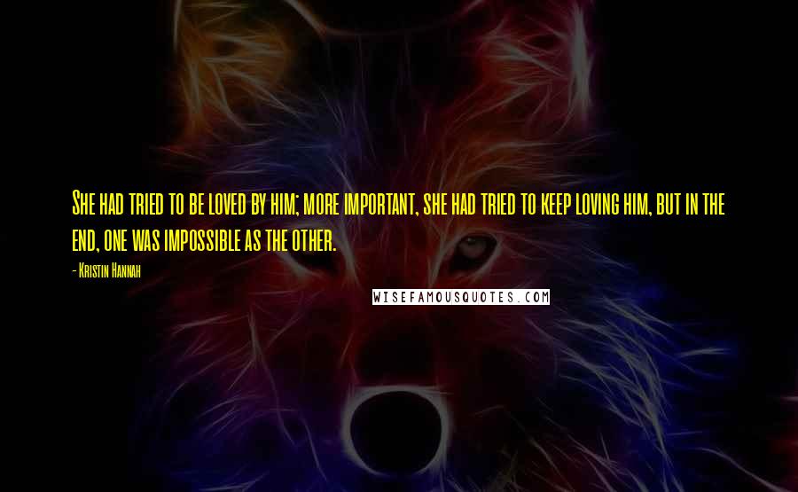 Kristin Hannah Quotes: She had tried to be loved by him; more important, she had tried to keep loving him, but in the end, one was impossible as the other.