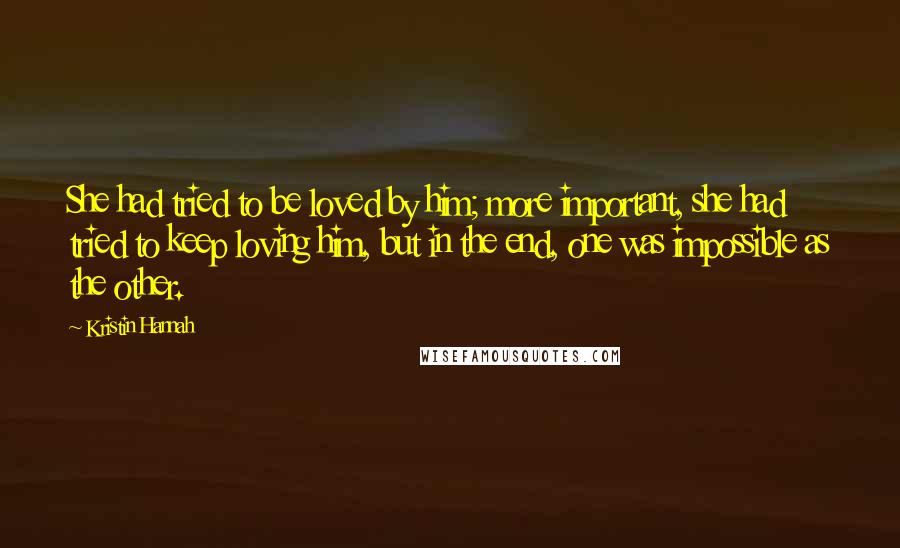 Kristin Hannah Quotes: She had tried to be loved by him; more important, she had tried to keep loving him, but in the end, one was impossible as the other.