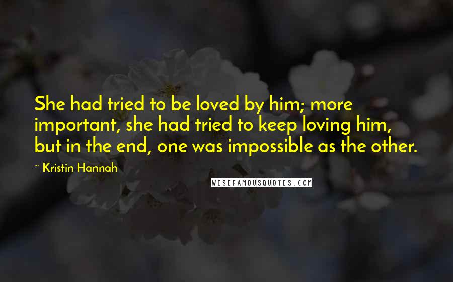 Kristin Hannah Quotes: She had tried to be loved by him; more important, she had tried to keep loving him, but in the end, one was impossible as the other.