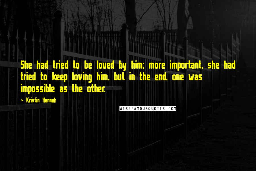 Kristin Hannah Quotes: She had tried to be loved by him; more important, she had tried to keep loving him, but in the end, one was impossible as the other.
