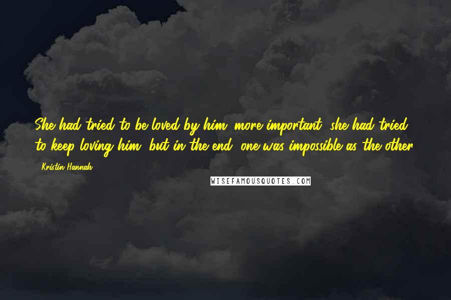 Kristin Hannah Quotes: She had tried to be loved by him; more important, she had tried to keep loving him, but in the end, one was impossible as the other.
