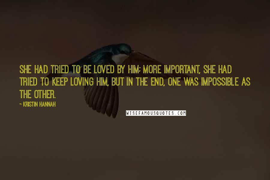 Kristin Hannah Quotes: She had tried to be loved by him; more important, she had tried to keep loving him, but in the end, one was impossible as the other.