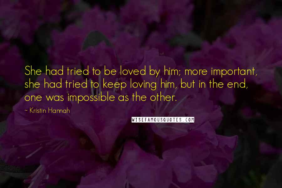 Kristin Hannah Quotes: She had tried to be loved by him; more important, she had tried to keep loving him, but in the end, one was impossible as the other.