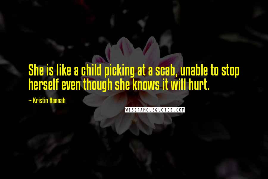 Kristin Hannah Quotes: She is like a child picking at a scab, unable to stop herself even though she knows it will hurt.