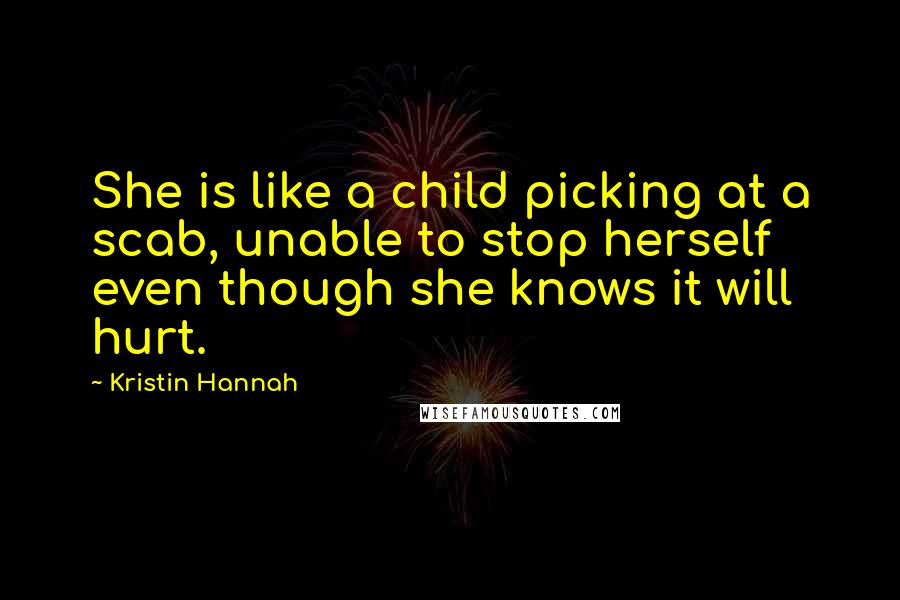 Kristin Hannah Quotes: She is like a child picking at a scab, unable to stop herself even though she knows it will hurt.