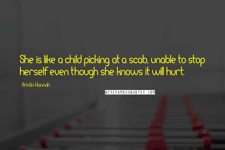 Kristin Hannah Quotes: She is like a child picking at a scab, unable to stop herself even though she knows it will hurt.