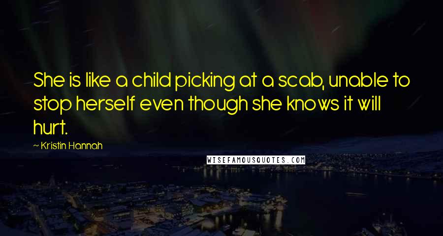 Kristin Hannah Quotes: She is like a child picking at a scab, unable to stop herself even though she knows it will hurt.