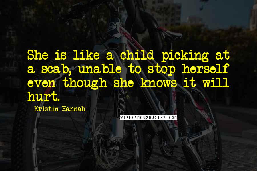 Kristin Hannah Quotes: She is like a child picking at a scab, unable to stop herself even though she knows it will hurt.