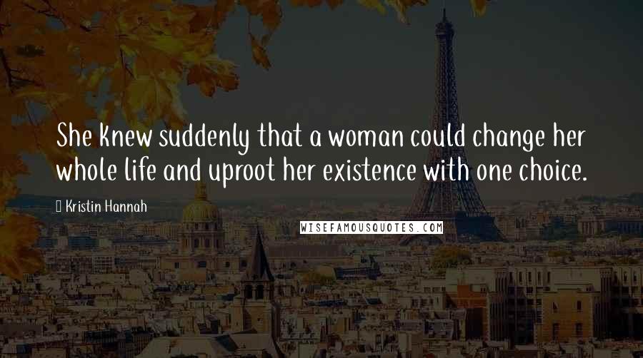 Kristin Hannah Quotes: She knew suddenly that a woman could change her whole life and uproot her existence with one choice.