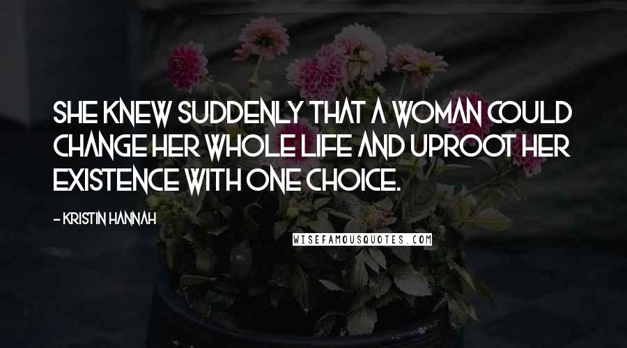 Kristin Hannah Quotes: She knew suddenly that a woman could change her whole life and uproot her existence with one choice.