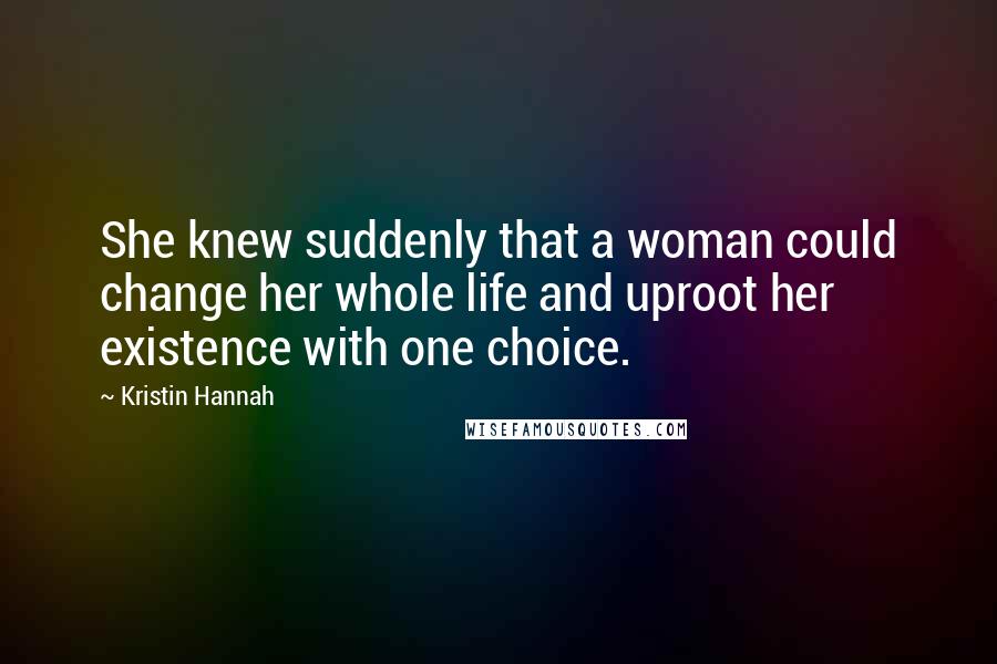 Kristin Hannah Quotes: She knew suddenly that a woman could change her whole life and uproot her existence with one choice.
