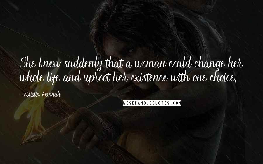 Kristin Hannah Quotes: She knew suddenly that a woman could change her whole life and uproot her existence with one choice.
