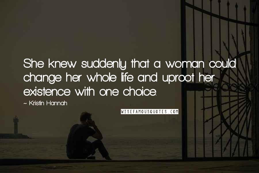 Kristin Hannah Quotes: She knew suddenly that a woman could change her whole life and uproot her existence with one choice.