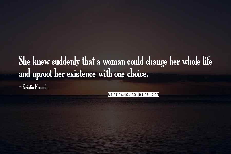 Kristin Hannah Quotes: She knew suddenly that a woman could change her whole life and uproot her existence with one choice.