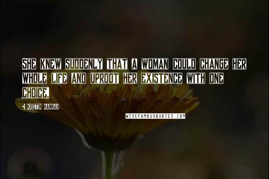 Kristin Hannah Quotes: She knew suddenly that a woman could change her whole life and uproot her existence with one choice.