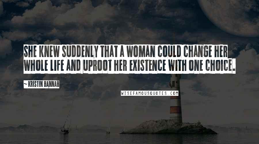 Kristin Hannah Quotes: She knew suddenly that a woman could change her whole life and uproot her existence with one choice.