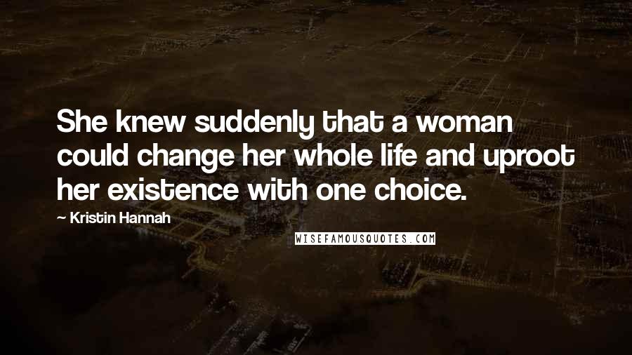 Kristin Hannah Quotes: She knew suddenly that a woman could change her whole life and uproot her existence with one choice.