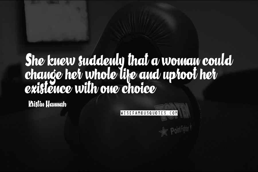 Kristin Hannah Quotes: She knew suddenly that a woman could change her whole life and uproot her existence with one choice.