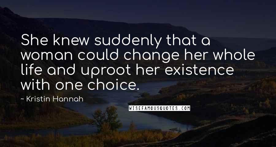 Kristin Hannah Quotes: She knew suddenly that a woman could change her whole life and uproot her existence with one choice.