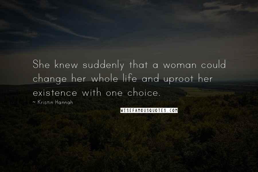Kristin Hannah Quotes: She knew suddenly that a woman could change her whole life and uproot her existence with one choice.