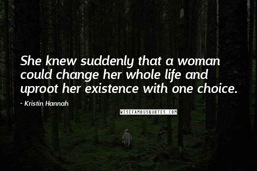 Kristin Hannah Quotes: She knew suddenly that a woman could change her whole life and uproot her existence with one choice.