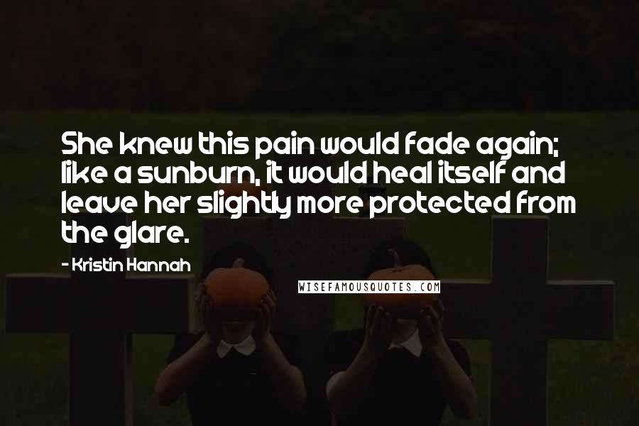 Kristin Hannah Quotes: She knew this pain would fade again; like a sunburn, it would heal itself and leave her slightly more protected from the glare.
