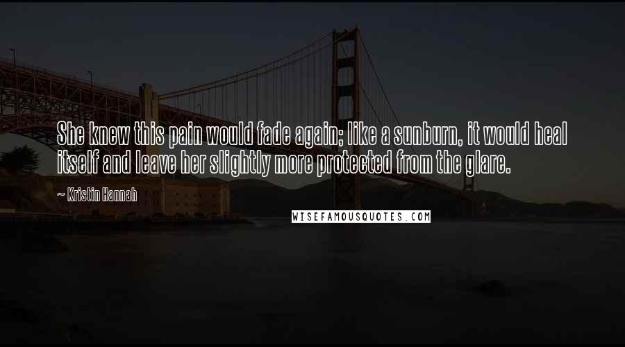 Kristin Hannah Quotes: She knew this pain would fade again; like a sunburn, it would heal itself and leave her slightly more protected from the glare.
