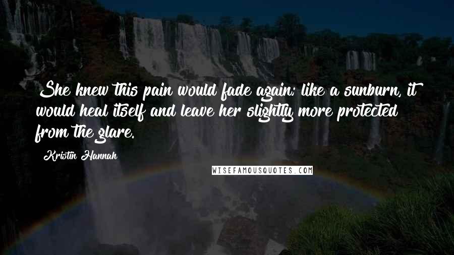 Kristin Hannah Quotes: She knew this pain would fade again; like a sunburn, it would heal itself and leave her slightly more protected from the glare.
