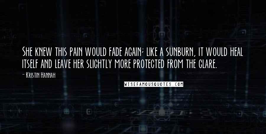 Kristin Hannah Quotes: She knew this pain would fade again; like a sunburn, it would heal itself and leave her slightly more protected from the glare.