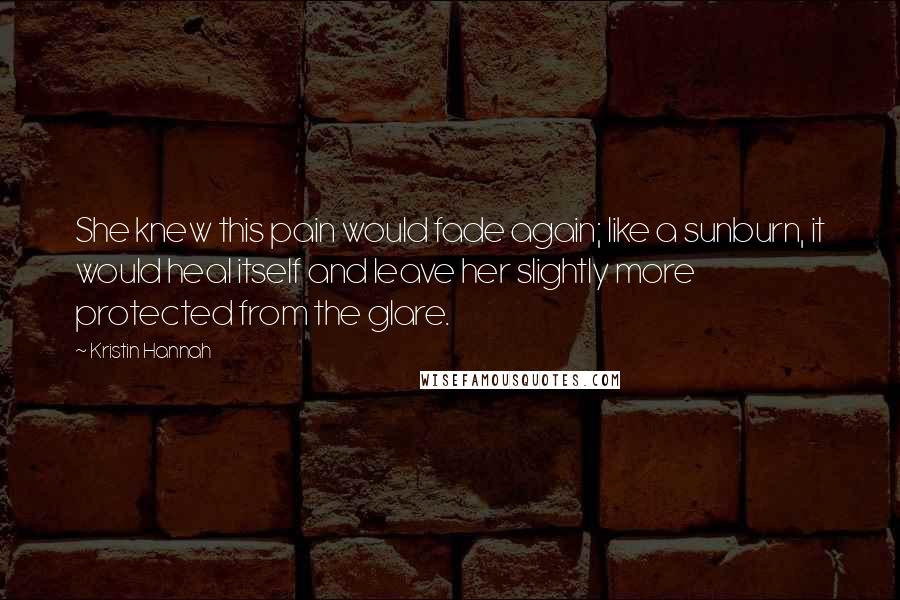 Kristin Hannah Quotes: She knew this pain would fade again; like a sunburn, it would heal itself and leave her slightly more protected from the glare.