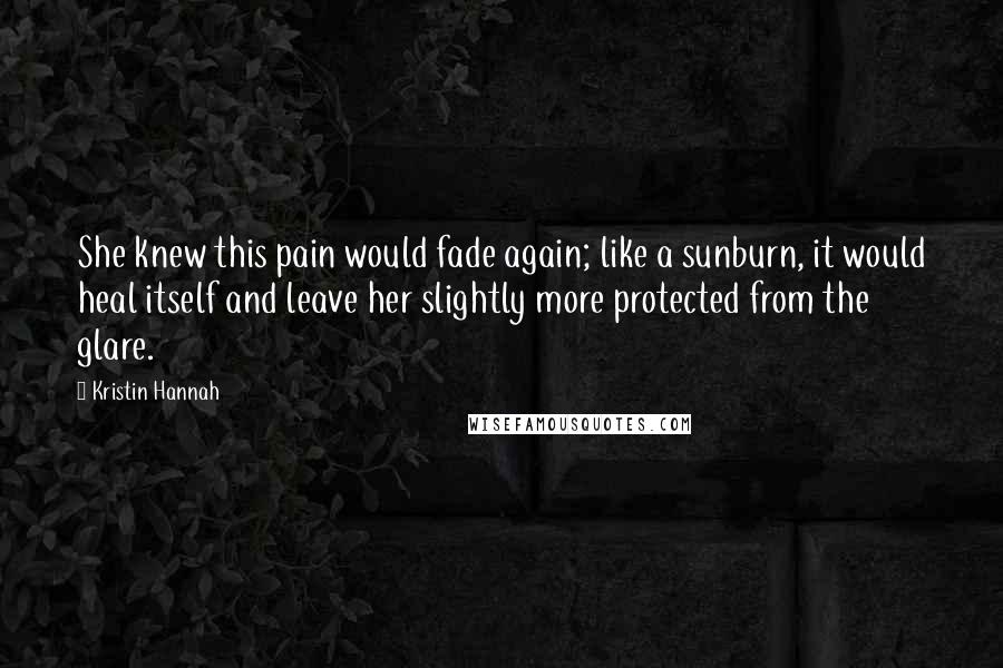 Kristin Hannah Quotes: She knew this pain would fade again; like a sunburn, it would heal itself and leave her slightly more protected from the glare.