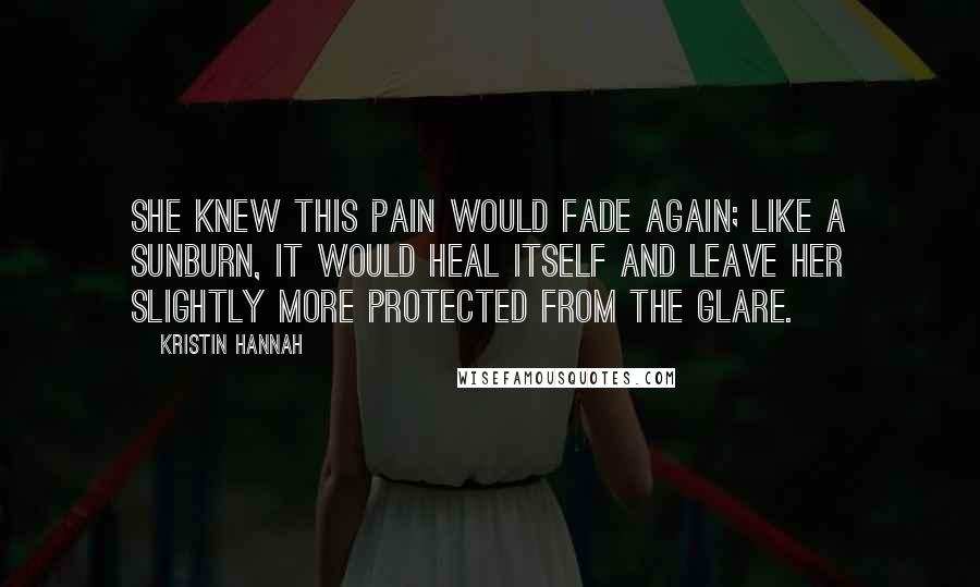 Kristin Hannah Quotes: She knew this pain would fade again; like a sunburn, it would heal itself and leave her slightly more protected from the glare.
