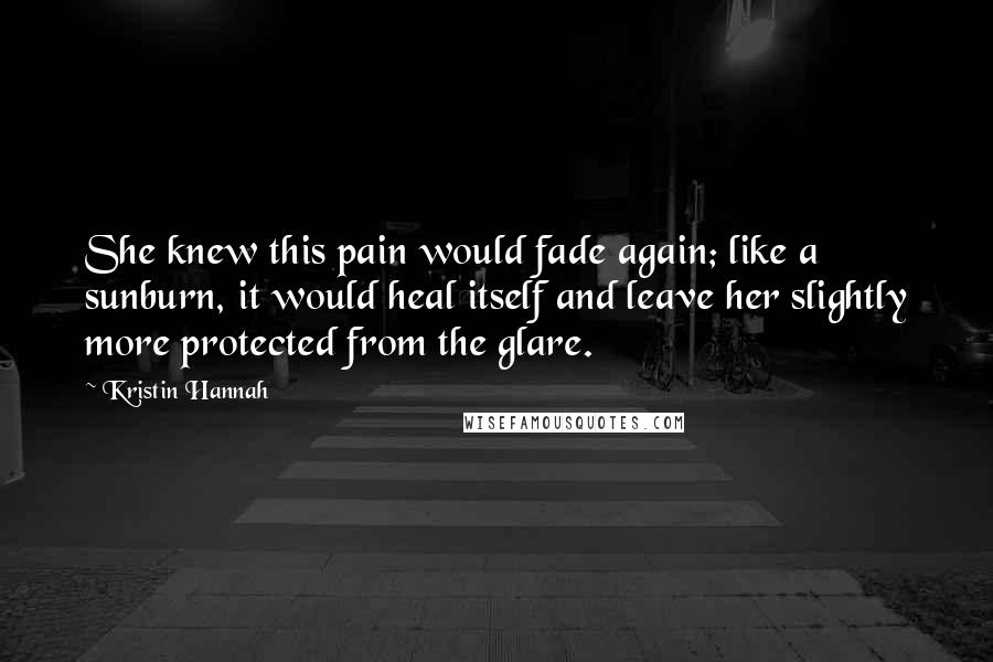 Kristin Hannah Quotes: She knew this pain would fade again; like a sunburn, it would heal itself and leave her slightly more protected from the glare.