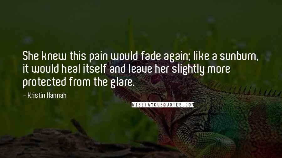 Kristin Hannah Quotes: She knew this pain would fade again; like a sunburn, it would heal itself and leave her slightly more protected from the glare.