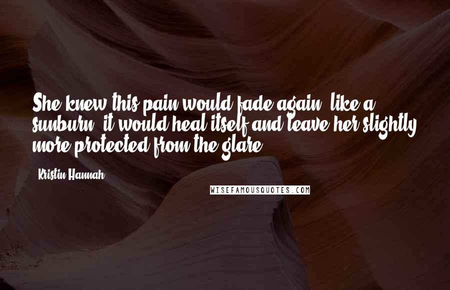 Kristin Hannah Quotes: She knew this pain would fade again; like a sunburn, it would heal itself and leave her slightly more protected from the glare.